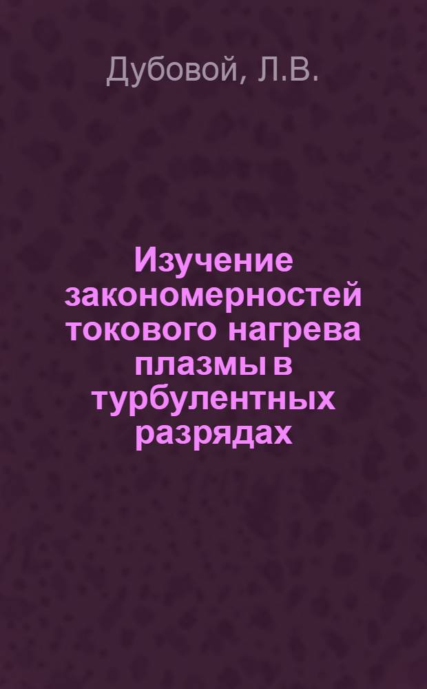 Изучение закономерностей токового нагрева плазмы в турбулентных разрядах : Автореф. дис. на соиск. учен. степени д-ра физ.-мат. наук : (047)