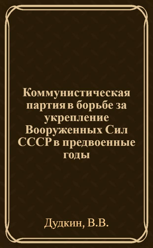 Коммунистическая партия в борьбе за укрепление Вооруженных Сил СССР в предвоенные годы (1937 г. - июнь 1941 г.) : Лекция