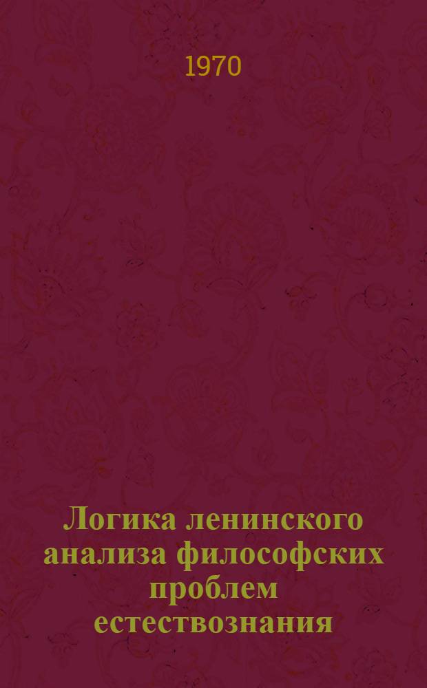 Логика ленинского анализа философских проблем естествознания : Автореф. дис. на соискание учен. степени канд. филос. наук : (620)