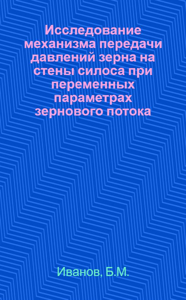 Исследование механизма передачи давлений зерна на стены силоса при переменных параметрах зернового потока : Автореф. дис. на соискание учен. степени канд. техн. наук : (05.175)