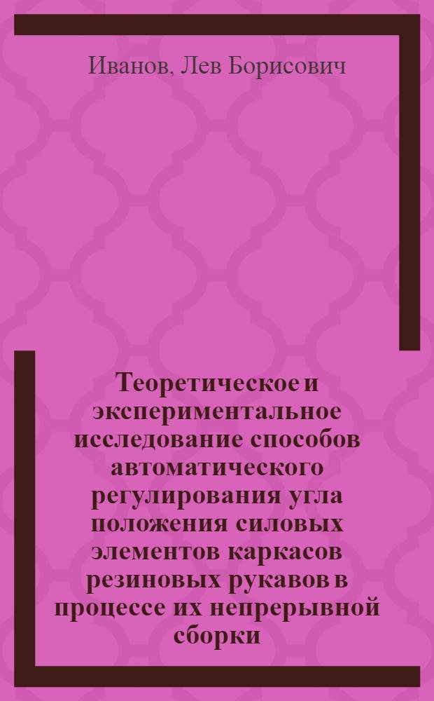 Теоретическое и экспериментальное исследование способов автоматического регулирования угла положения силовых элементов каркасов резиновых рукавов в процессе их непрерывной сборки : Автореф. дис. на соиск. учен. степени канд. техн. наук : (13.07)