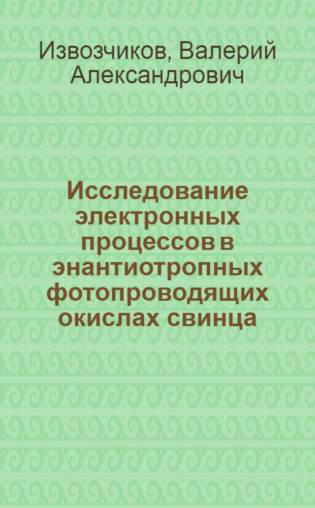 Исследование электронных процессов в энантиотропных фотопроводящих окислах свинца : Автореф. дис. на соиск. учен. степени д-ра физ.-мат. наук : (01.04.10)