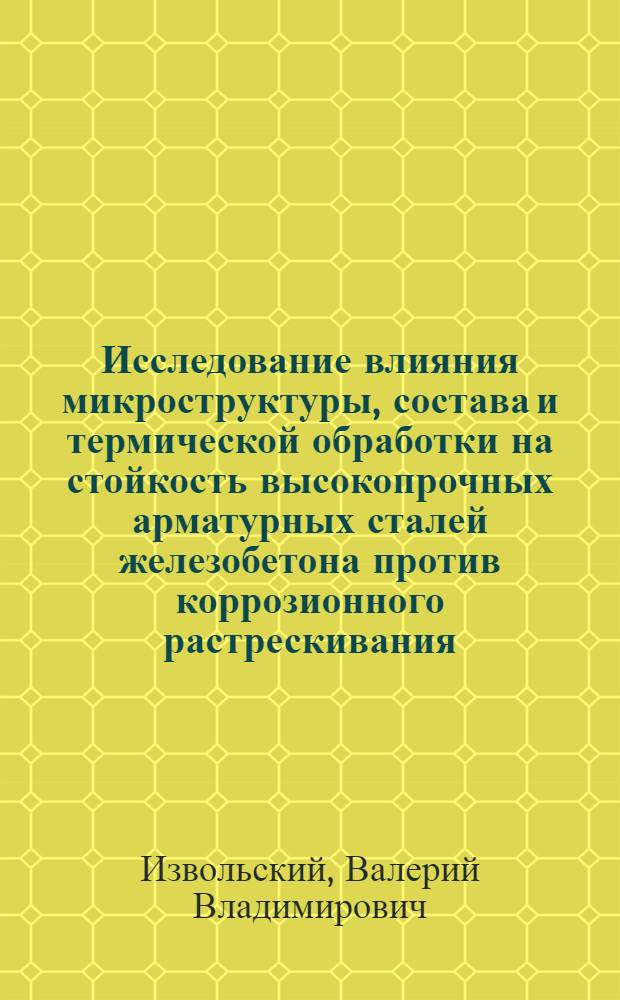 Исследование влияния микроструктуры, состава и термической обработки на стойкость высокопрочных арматурных сталей железобетона против коррозионного растрескивания : Автореф. дис. на соиск. учен. степени канд. техн. наук : (16.01)