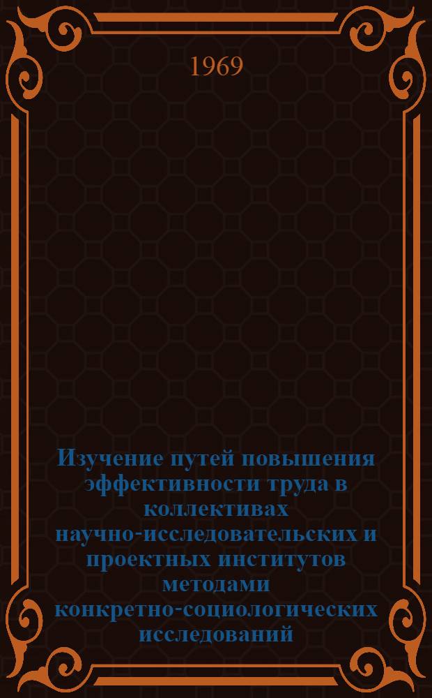 Изучение путей повышения эффективности труда в коллективах научно-исследовательских и проектных институтов методами конкретно-социологических исследований : (Методика и инструментарий исследования) : Отчет по науч. исслед. работе