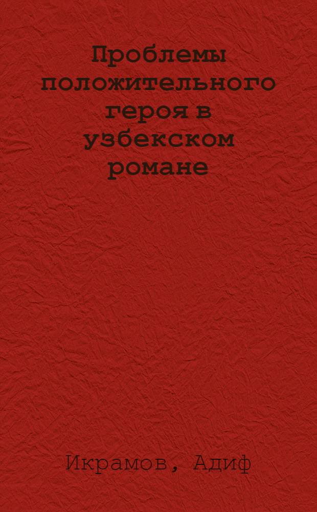 Проблемы положительного героя в узбекском романе : Автореф. дис. на соискание учен. степени д-ра филол. наук : (642)