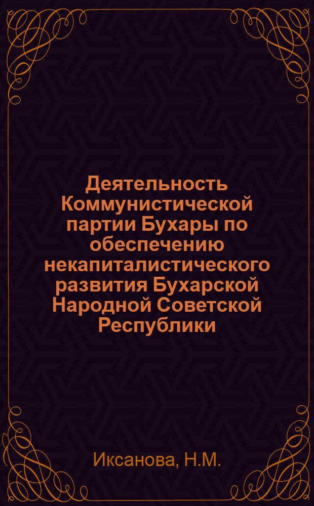 Деятельность Коммунистической партии Бухары по обеспечению некапиталистического развития Бухарской Народной Советской Республики (1920-1924 гг.) : Автореф. дис. на соискание учен. степени канд. ист. наук : (570)