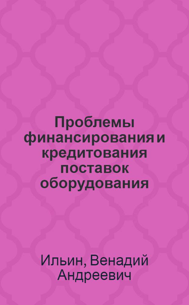 Проблемы финансирования и кредитования поставок оборудования : (На примере строящихся и реконструируемых предприятий хим. пром-сти СССР) : Автореф. дис. на соиск. учен. степени канд. экон. наук : (08.00.10)