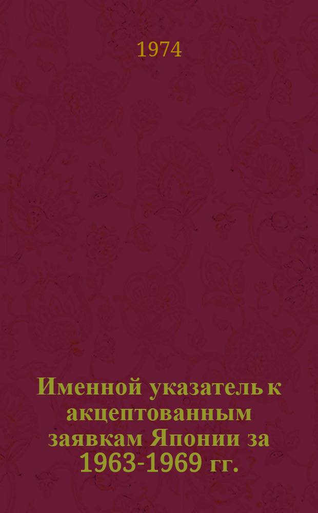 Именной указатель к акцептованным заявкам Японии за 1963-1969 гг. : Сер. I-