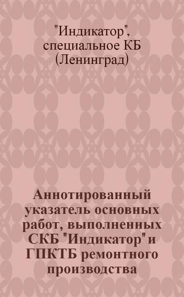 Аннотированный указатель основных работ, выполненных СКБ "Индикатор" и ГПКТБ ремонтного производства