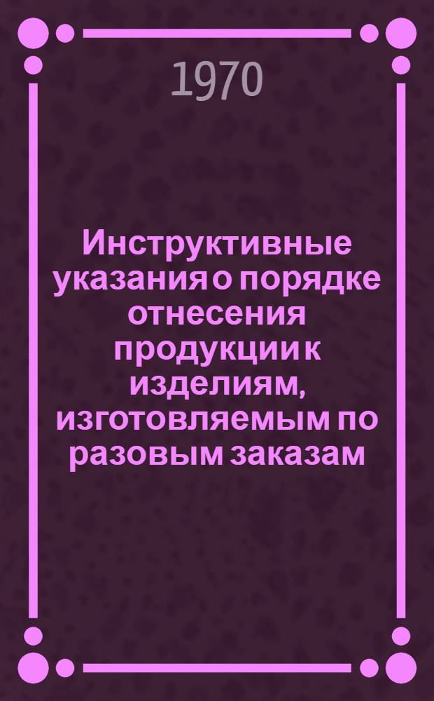 Инструктивные указания о порядке отнесения продукции к изделиям, изготовляемым по разовым заказам, и о порядке определения оптовых цен на гражданскую продукцию, изготовляемую по разовым заказам : Утв. Гос. ком. цен при Госплане СССР 23/XII 1968 г