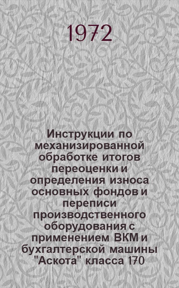 Инструкции по механизированной обработке итогов переоценки и определения износа основных фондов и переписи производственного оборудования с применением ВКМ и бухгалтерской машины "Аскота" класса 170 : Утв. 14 февр. 1972 г. : Ч. 2-
