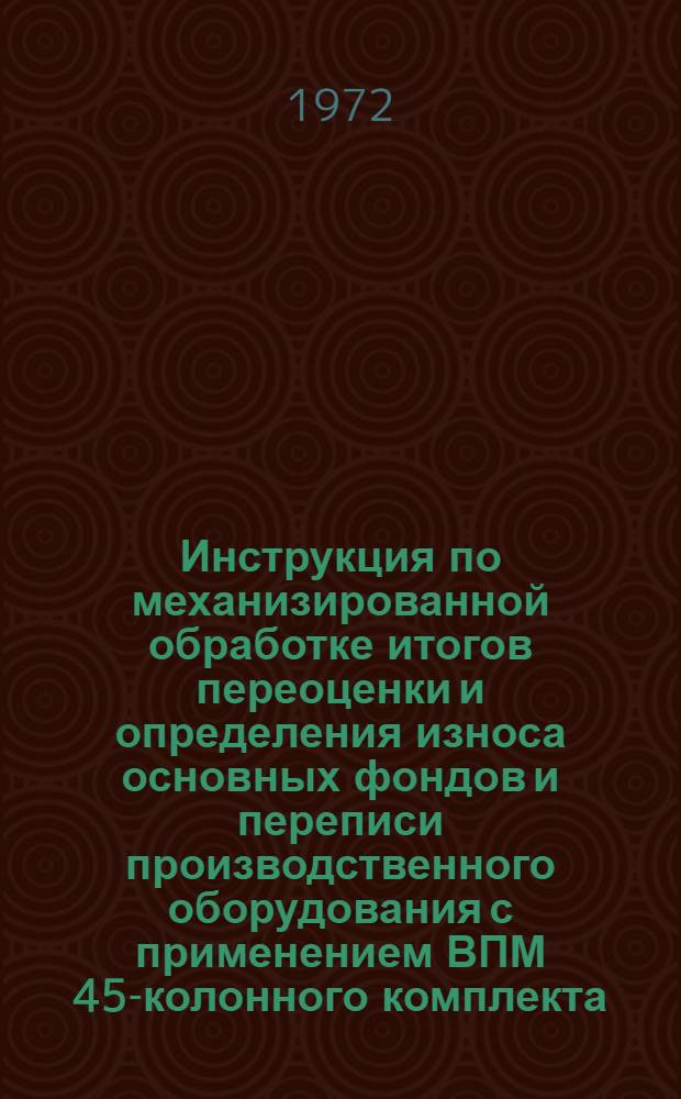 Инструкция по механизированной обработке итогов переоценки и определения износа основных фондов и переписи производственного оборудования с применением ВПМ 45-колонного комплекта : Утв. 14/II 1972 г. Ч. 2-. Ч. 2 : Вторая очередь разработки
