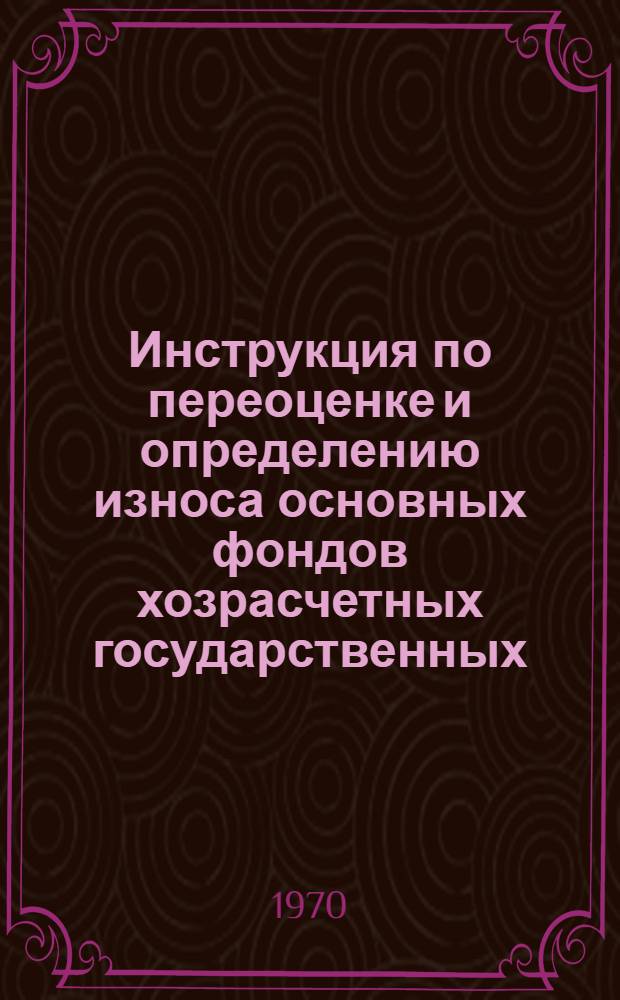 Инструкция по переоценке и определению износа основных фондов хозрасчетных государственных, кооперативных (включая колхозы) и общественных предприятий и организаций по состоянию на 1 января 1972 года : Утверждено 30/IV 1970 г.