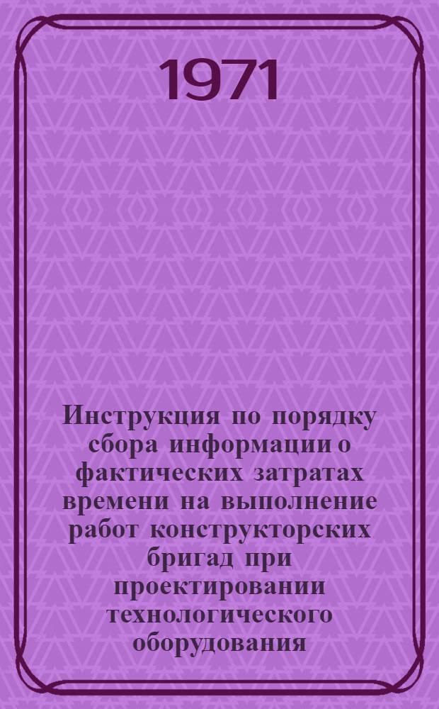 Инструкция по порядку сбора информации о фактических затратах времени на выполнение работ конструкторских бригад при проектировании технологического оборудования : Вып. 2. Вып. 2