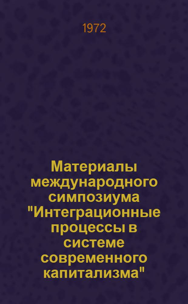 Материалы международного симпозиума "Интеграционные процессы в системе современного капитализма". (Январь 1972 г.) : Ч. 1-