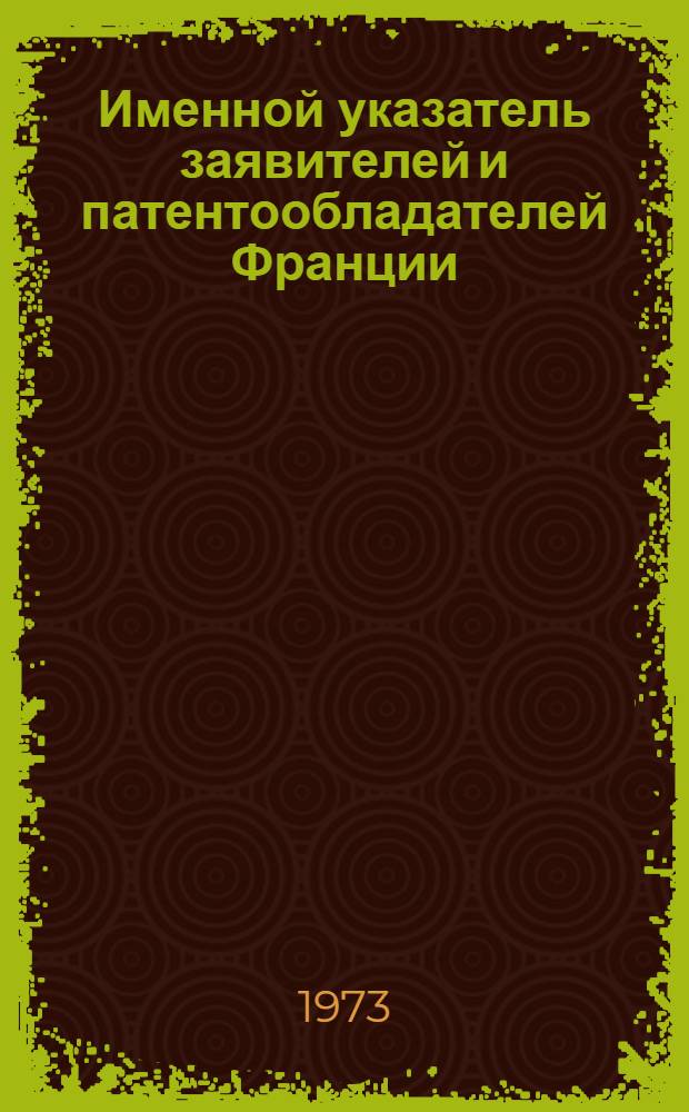 Именной указатель заявителей и патентообладателей Франции : (По материалам Официального бюллетеня "Bulletin Officiel de la Propriėtė Industriella")