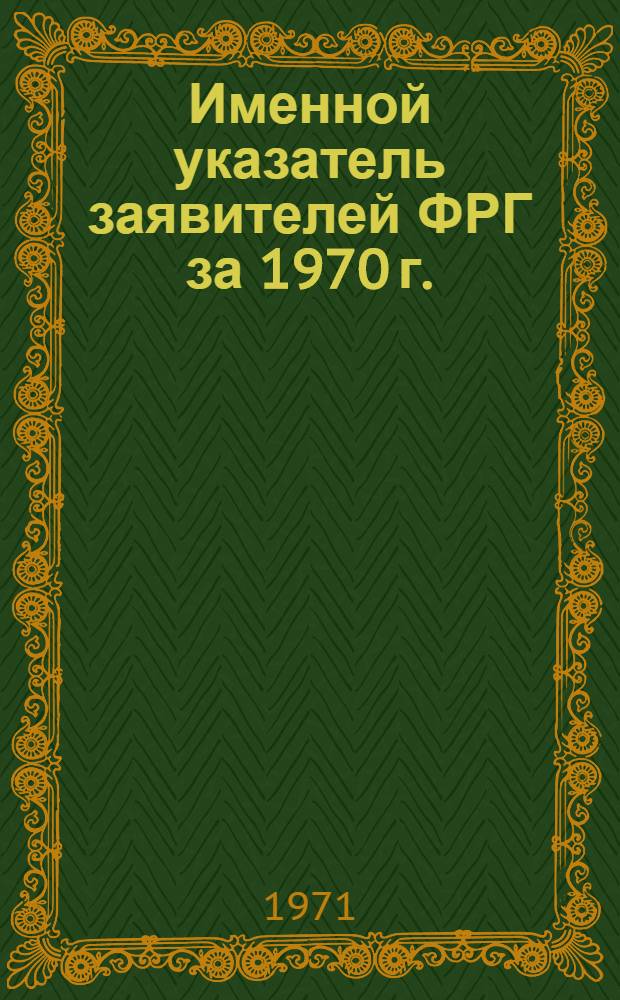 Именной указатель заявителей ФРГ за 1970 г. : Федеративная Республика Германия : По материалам еженедельного журн. ФРГ. Auszüge aus de Patentanmeldungen ("Выдержки из патентных заявок") за 1970 г