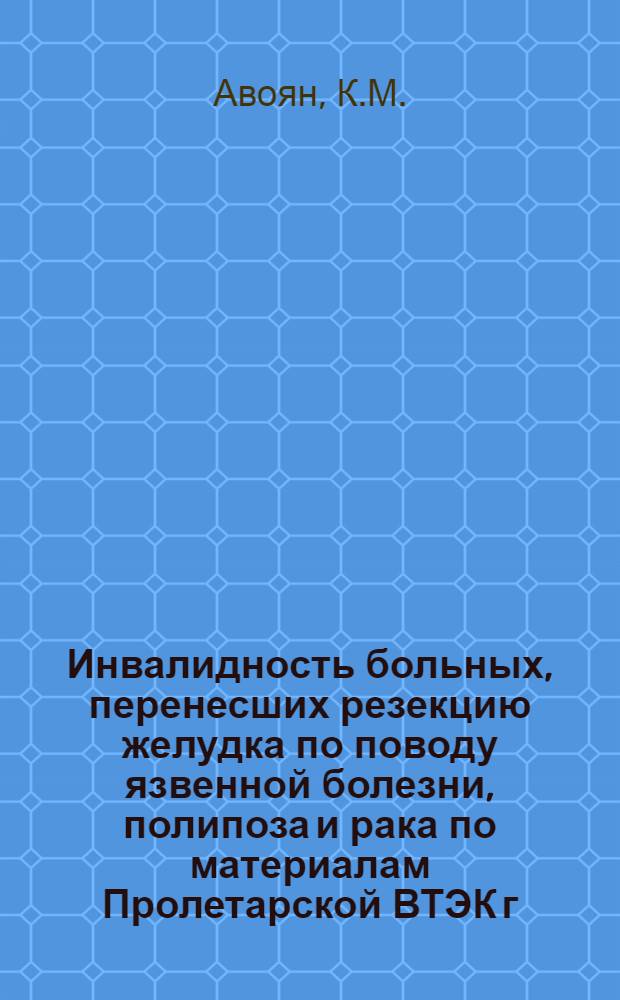 Инвалидность больных, перенесших резекцию желудка по поводу язвенной болезни, полипоза и рака по материалам Пролетарской ВТЭК г. Москвы за период 1959-1972 гг.