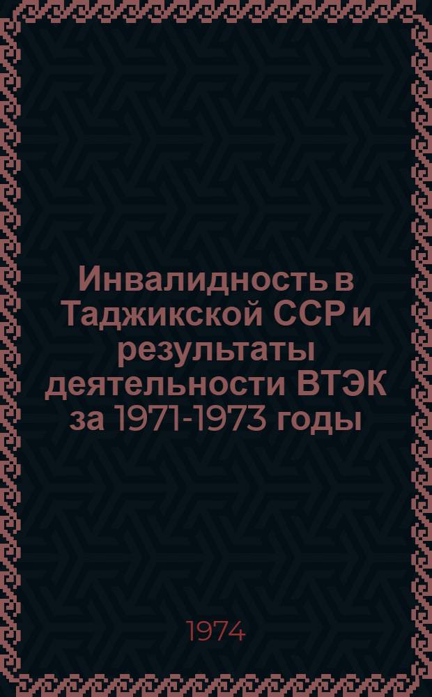 Инвалидность в Таджикской ССР и результаты деятельности ВТЭК за 1971-1973 годы : (Информ. письмо)