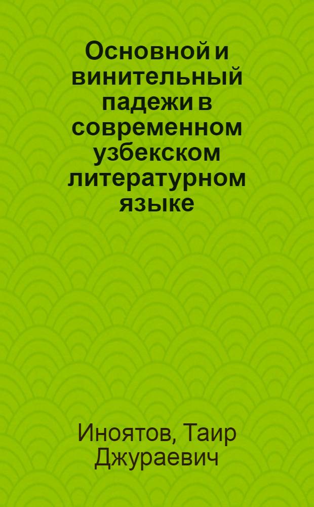 Основной и винительный падежи в современном узбекском литературном языке : Автореф. дис. на соиск. учен. степени канд. филол. наук : (10.02.02)
