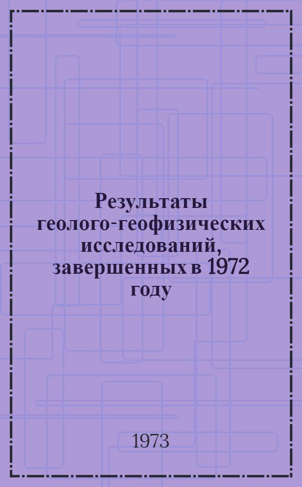 Результаты геолого-геофизических исследований, завершенных в 1972 году : (Науч. информация)