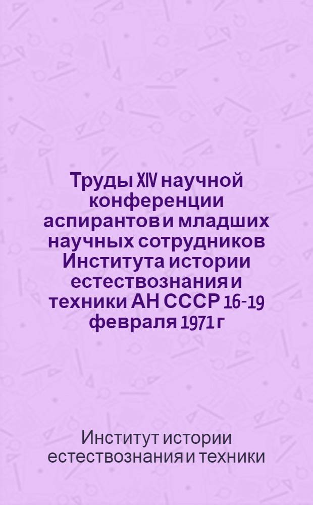 Труды XIV научной конференции аспирантов и младших научных сотрудников Института истории естествознания и техники АН СССР 16-19 февраля 1971 г.