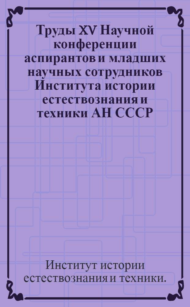 Труды XV Научной конференции аспирантов и младших научных сотрудников Института истории естествознания и техники АН СССР. 15-22 февраля 1972 г.