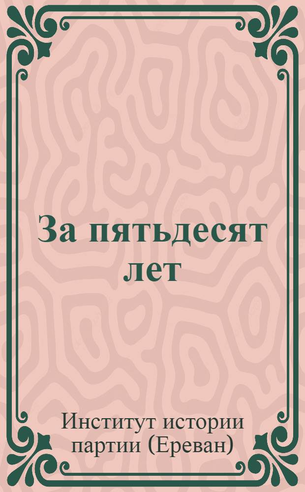 За пятьдесят лет : Библиография изданий Арм. филиала ИМЛ при ЦК КПСС. 1923-1973