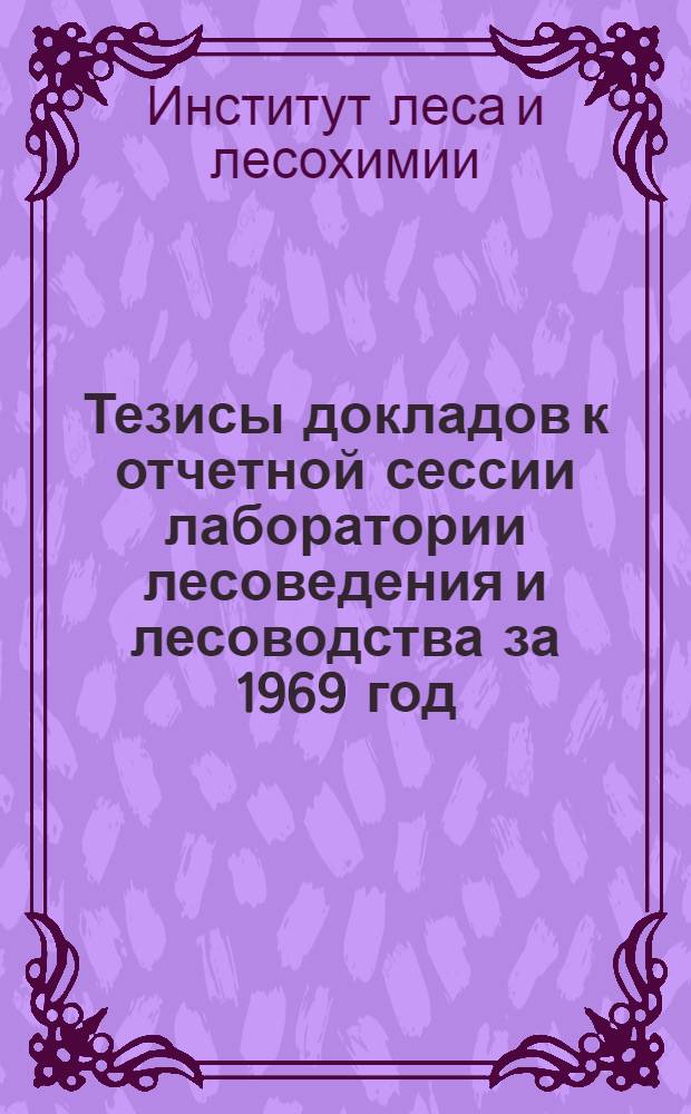 Тезисы докладов к отчетной сессии лаборатории лесоведения и лесоводства за 1969 год