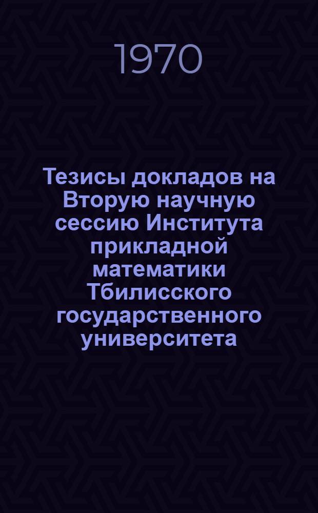 Тезисы докладов на Вторую научную сессию Института прикладной математики Тбилисского государственного университета. (24-27 марта)