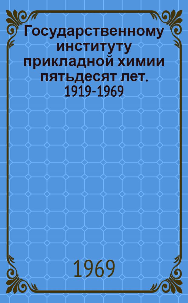 Государственному институту прикладной химии пятьдесят лет. 1919-1969 : Юбилейный сборник