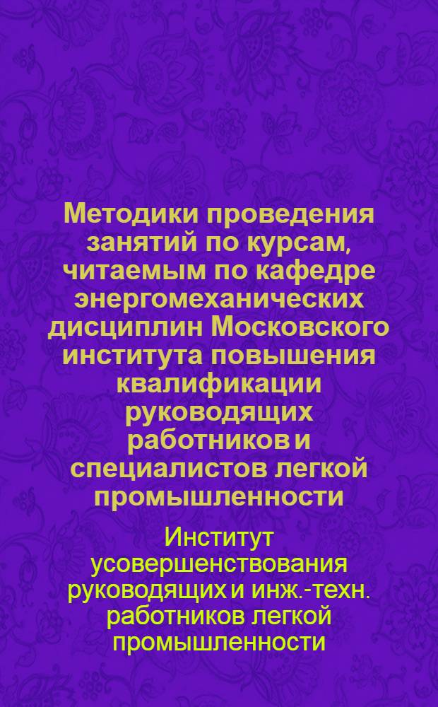 Методики проведения занятий по курсам, читаемым по кафедре энергомеханических дисциплин Московского института повышения квалификации руководящих работников и специалистов легкой промышленности