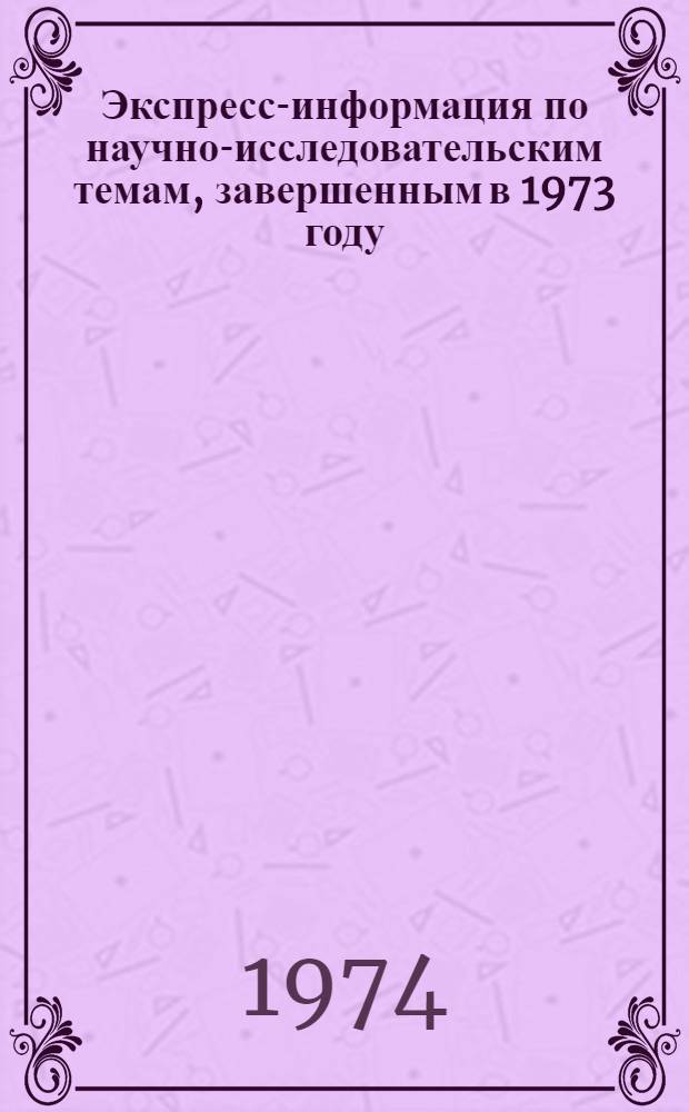 Экспресс-информация по научно-исследовательским темам, завершенным в 1973 году