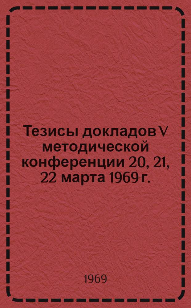 Тезисы докладов V методической конференции 20, 21, 22 марта 1969 г. : Конференция посвящается 100-летию со дня рождения В.И. Ленина