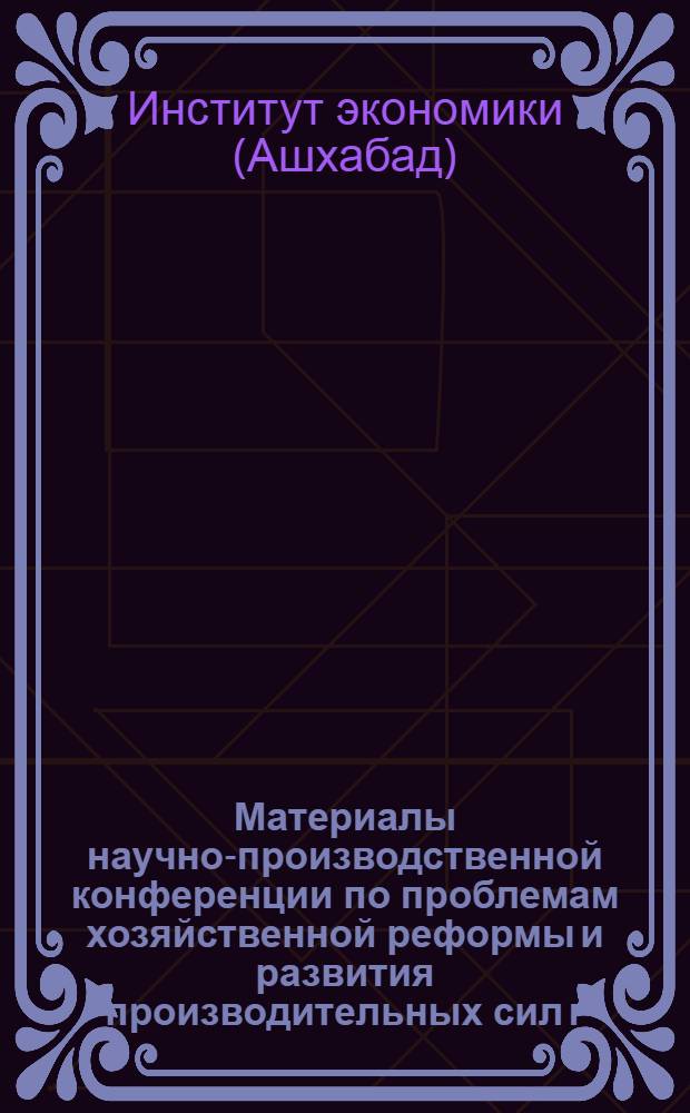 Материалы научно-производственной конференции по проблемам хозяйственной реформы и развития производительных сил г. Ташауза. (25-26 мая 1971 г.)