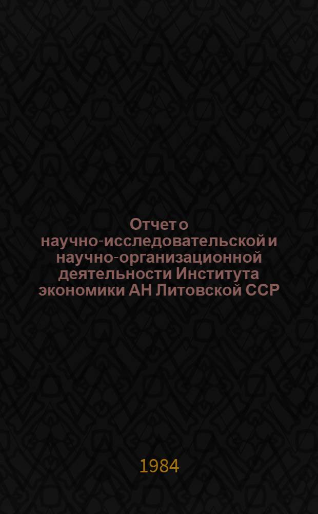 Отчет о научно-исследовательской и научно-организационной деятельности Института экономики АН Литовской ССР... ... за 1984 год