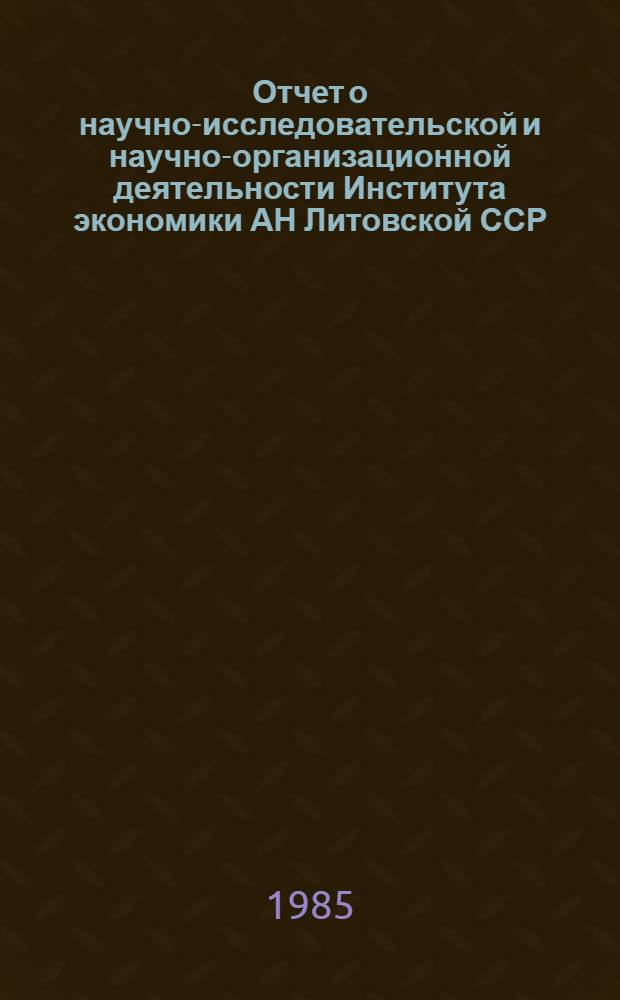 Отчет о научно-исследовательской и научно-организационной деятельности Института экономики АН Литовской ССР... ... за 1985 год