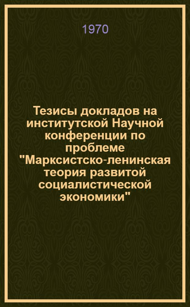 Тезисы докладов на институтской Научной конференции по проблеме "Марксистско-ленинская теория развитой социалистической экономики"