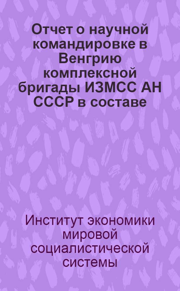 Отчет о научной командировке в Венгрию комплексной бригады ИЗМСС АН СССР в составе: к. э. н. Р.Н. Евстигнеев (руководитель), к. э. н. К.И. Попов, к. э. н. В.М. Семчера, к. э. н. М.А. Ускевич