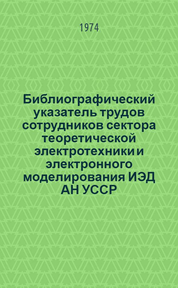 Библиографический указатель трудов сотрудников сектора теоретической электротехники и электронного моделирования ИЭД АН УССР... ... 1971 - март 1974 гг.