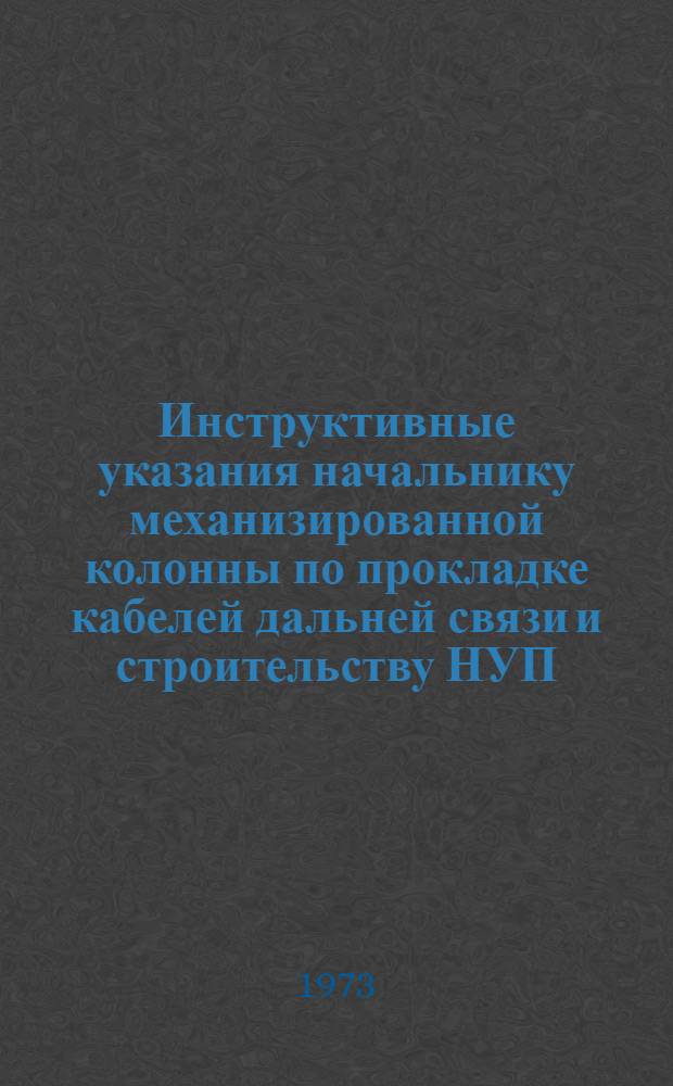 Инструктивные указания начальнику механизированной колонны по прокладке кабелей дальней связи и строительству НУП : Утв. 22/VI 1973 г.