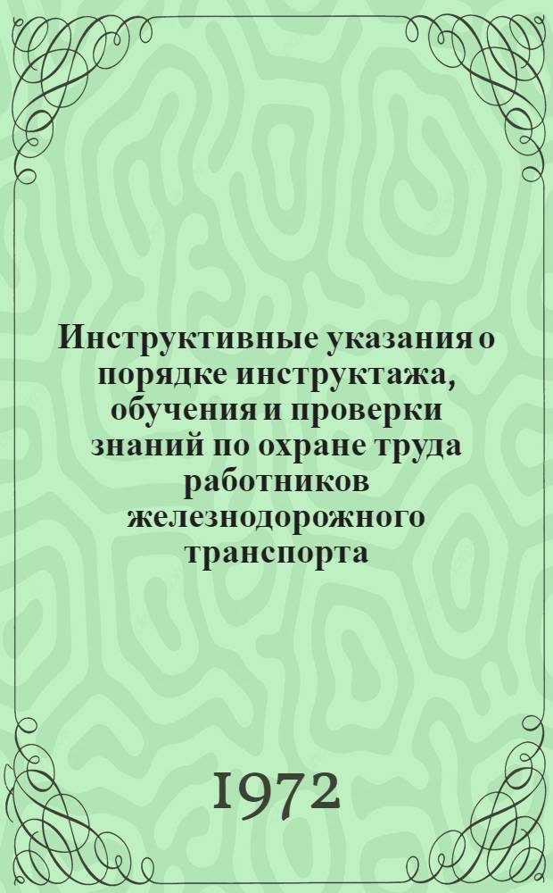 Инструктивные указания о порядке инструктажа, обучения и проверки знаний по охране труда работников железнодорожного транспорта : (Взамен Инструкт. указаний № Е-2406 от 22/I 1968 г.) : Утв. 1/III 1972 г
