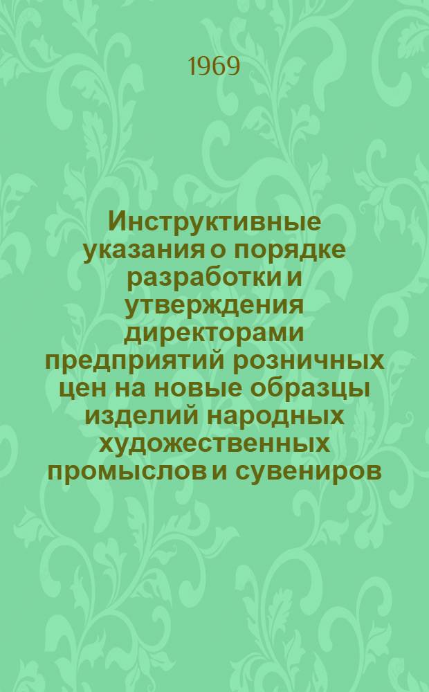 Инструктивные указания о порядке разработки и утверждения директорами предприятий розничных цен на новые образцы изделий народных художественных промыслов и сувениров : Утв. М-вом местной пром-сти ГССР 23/VII 1969 г.