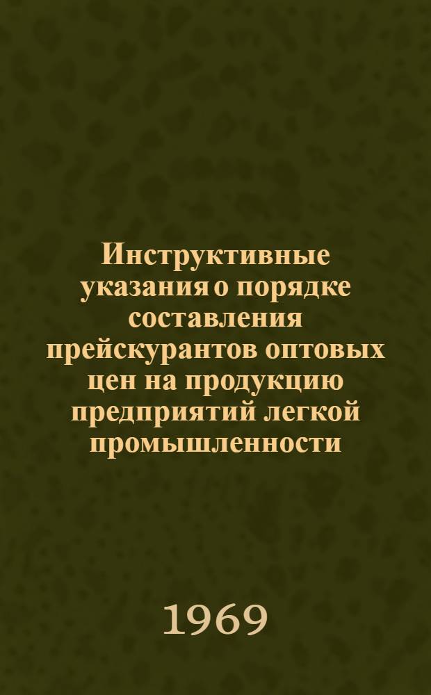 Инструктивные указания о порядке составления прейскурантов оптовых цен на продукцию предприятий легкой промышленности : Утв. 28/V 1969