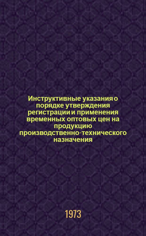 Инструктивные указания о порядке утверждения регистрации и применения временных оптовых цен на продукцию производственно-технического назначения : Утв. 7/IX 1973 г