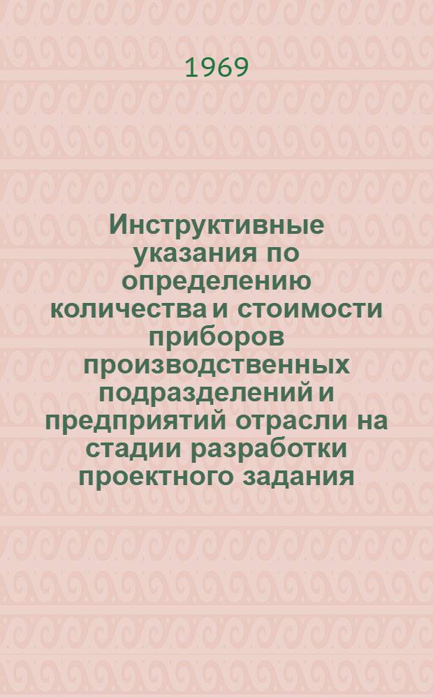 Инструктивные указания по определению количества и стоимости приборов производственных подразделений и предприятий отрасли на стадии разработки проектного задания : Утв. 24/IV 1969 г