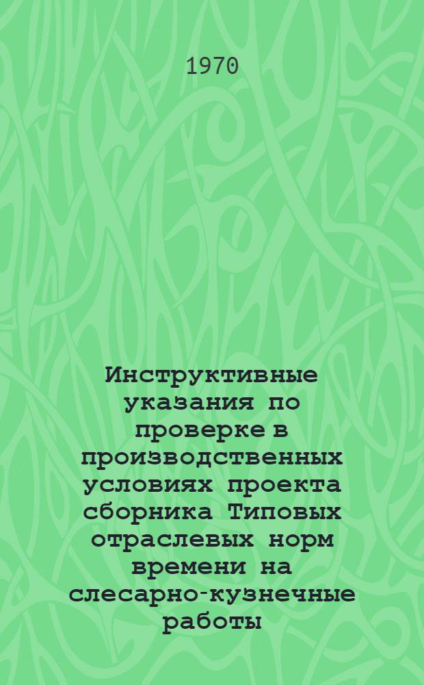 Инструктивные указания по проверке в производственных условиях проекта сборника Типовых отраслевых норм времени на слесарно-кузнечные работы