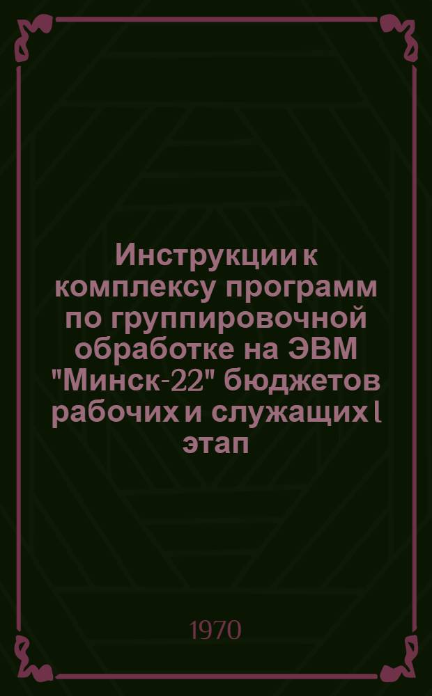 Инструкции к комплексу программ по группировочной обработке на ЭВМ "Минск-22" бюджетов рабочих и служащих I этап. II этап