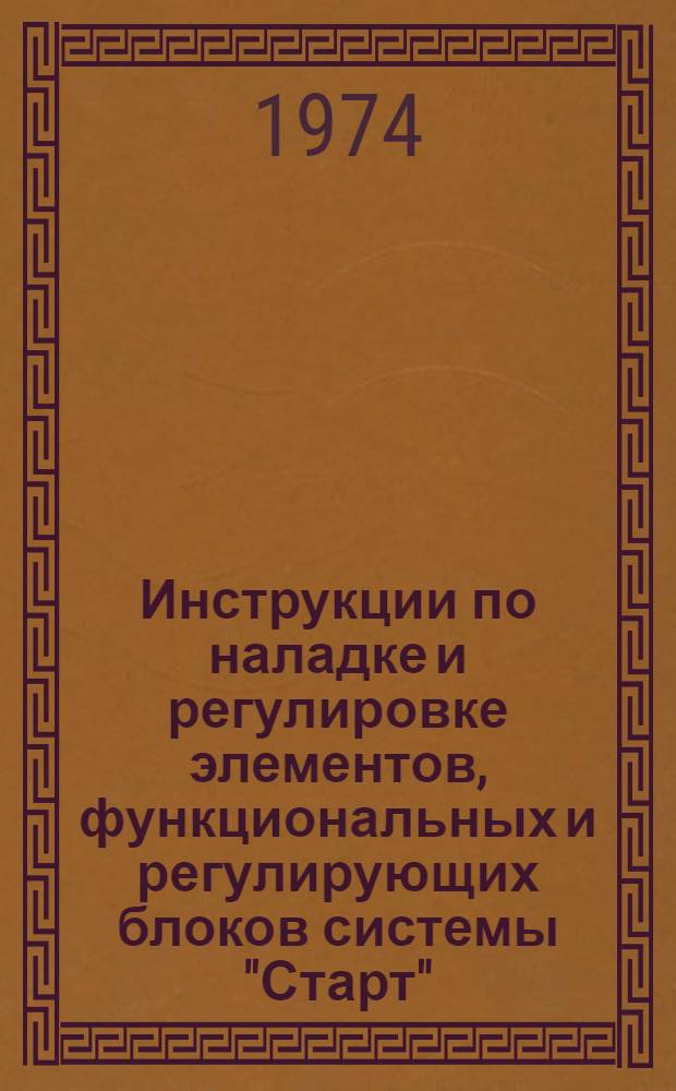 Инструкции по наладке и регулировке элементов, функциональных и регулирующих блоков системы "Старт" : (Для работников пуско-наладочных бригад УПНР)