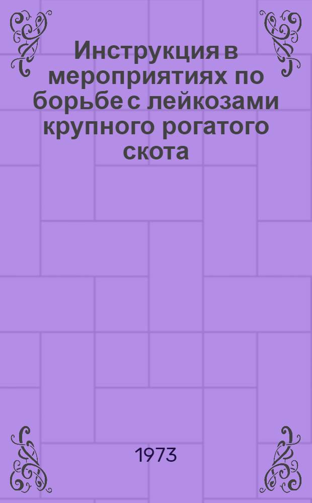 Инструкция в мероприятиях по борьбе с лейкозами крупного рогатого скота : Утв. Гл. упр. ветеринарии М-ва с. х. СССР 14/XI 1973 г. : Взамен врем. инструкции от 4 июня 1969 г
